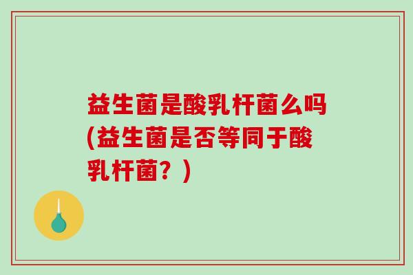 益生菌是酸乳杆菌么吗(益生菌是否等同于酸乳杆菌？)