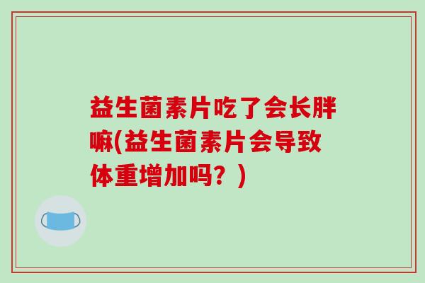 益生菌素片吃了会长胖嘛(益生菌素片会导致体重增加吗？)