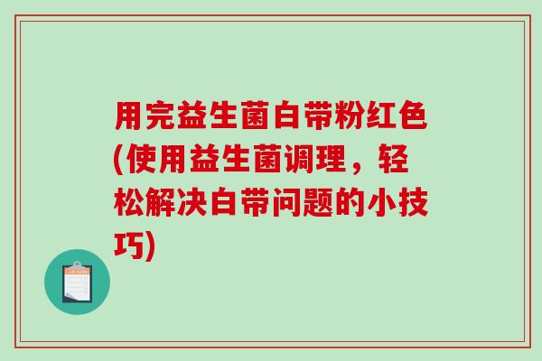 用完益生菌白带粉红色(使用益生菌调理，轻松解决白带问题的小技巧)
