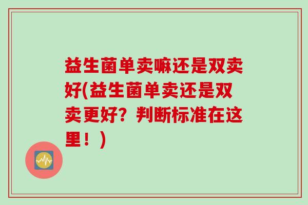 益生菌单卖嘛还是双卖好(益生菌单卖还是双卖更好？判断标准在这里！)