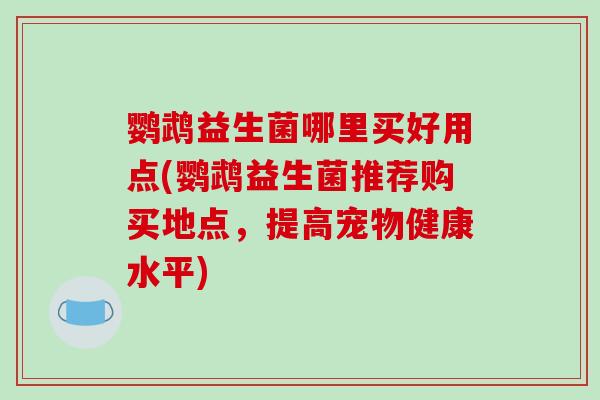 鹦鹉益生菌哪里买好用点(鹦鹉益生菌推荐购买地点,提高宠物健康水平) 鹦鹉益生菌哪里买好用点(鹦鹉益生菌推荐购买地点,提高宠物健康水平)