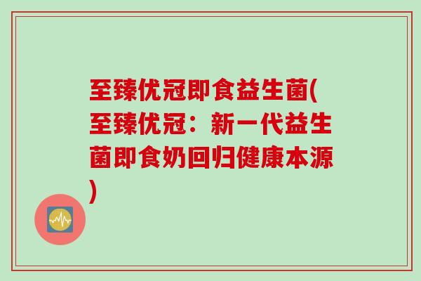 至臻优冠即食益生菌(至臻优冠：新一代益生菌即食奶回归健康本源)