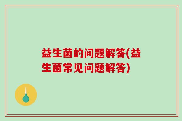 益生菌的问题解答(益生菌常见问题解答)