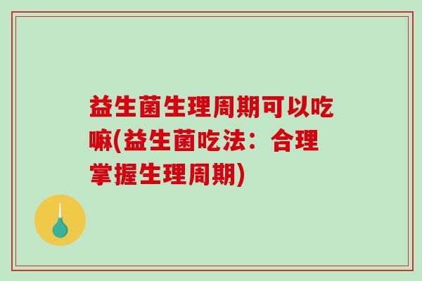 益生菌生理周期可以吃嘛(益生菌吃法：合理掌握生理周期)