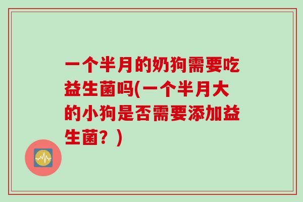 一个半月的奶狗需要吃益生菌吗(一个半月大的小狗是否需要添加益生菌？)