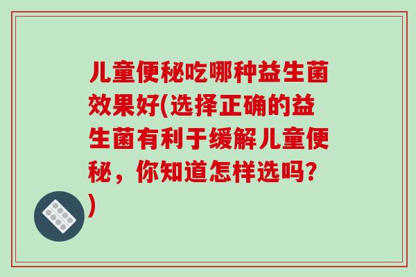 儿童便秘吃哪种益生菌效果好(选择正确的益生菌有利于缓解儿童便秘，你知道怎样选吗？)