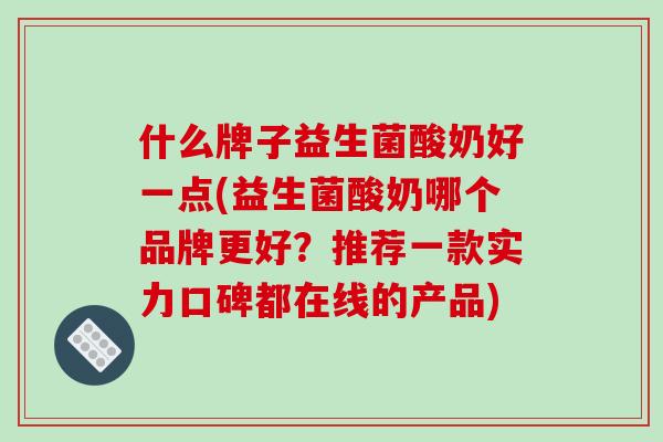 什么牌子益生菌酸奶好一点(益生菌酸奶哪个品牌更好？推荐一款实力口碑都在线的产品)