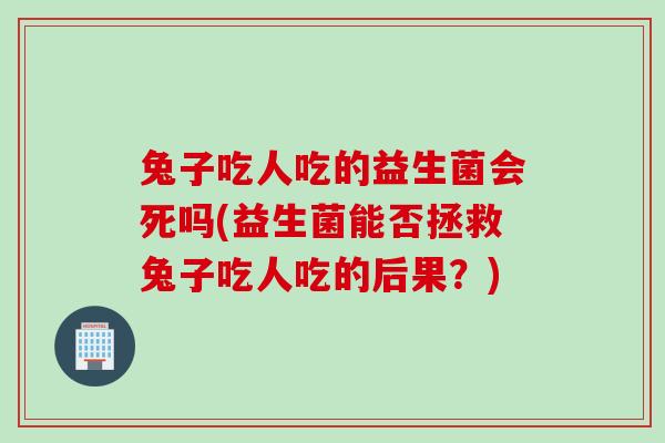兔子吃人吃的益生菌会死吗(益生菌能否拯救兔子吃人吃的后果？)
