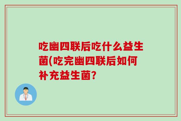 吃幽四联后吃什么益生菌(吃完幽四联后如何补充益生菌？
