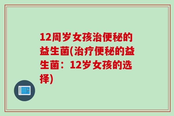 12周岁女孩治便秘的益生菌(治疗便秘的益生菌：12岁女孩的选择)