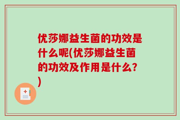 优莎娜益生菌的功效是什么呢(优莎娜益生菌的功效及作用是什么？)
