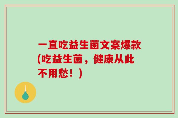 一直吃益生菌文案爆款(吃益生菌，健康从此不用愁！)