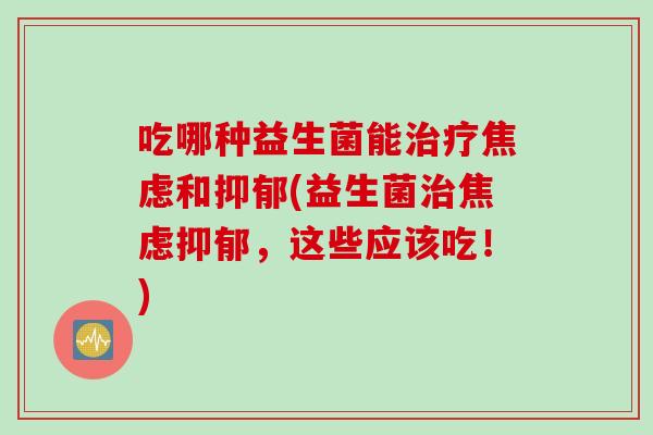 吃哪种益生菌能治疗焦虑和抑郁(益生菌治焦虑抑郁，这些应该吃！)