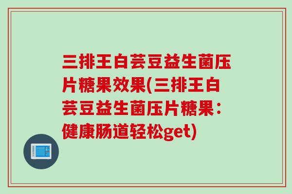 三排王白芸豆益生菌压片糖果效果(三排王白芸豆益生菌压片糖果：健康肠道轻松get)