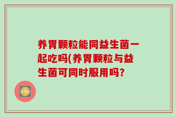 养胃颗粒能同益生菌一起吃吗(养胃颗粒与益生菌可同时服用吗？