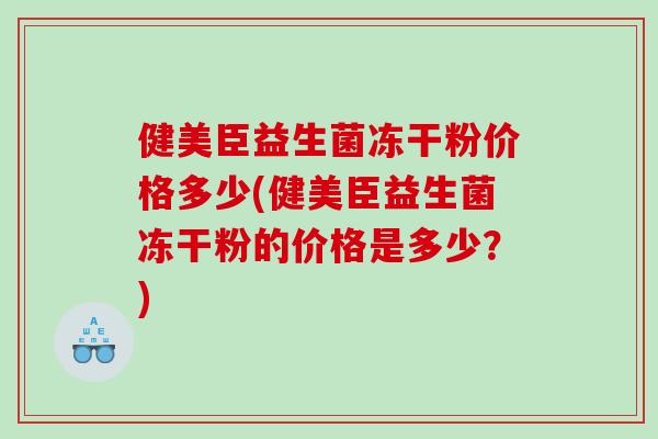 健美臣益生菌冻干粉价格多少(健美臣益生菌冻干粉的价格是多少？)