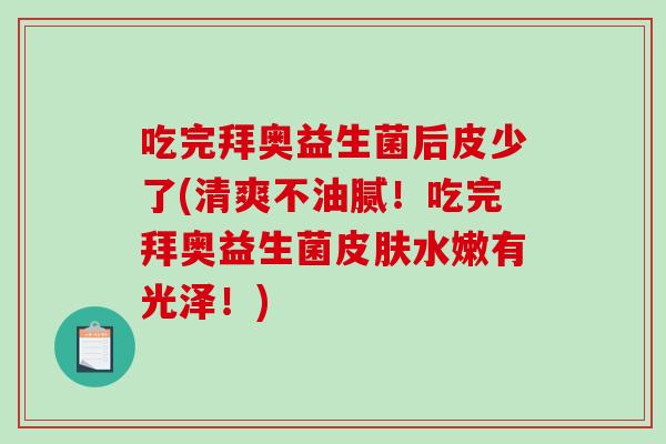吃完拜奥益生菌后皮少了(清爽不油腻!吃完拜奥益生菌水嫩有光泽!) 吃完拜奥益生菌后皮少了(清爽不油腻!吃完拜奥益生菌水嫩有光泽!)
