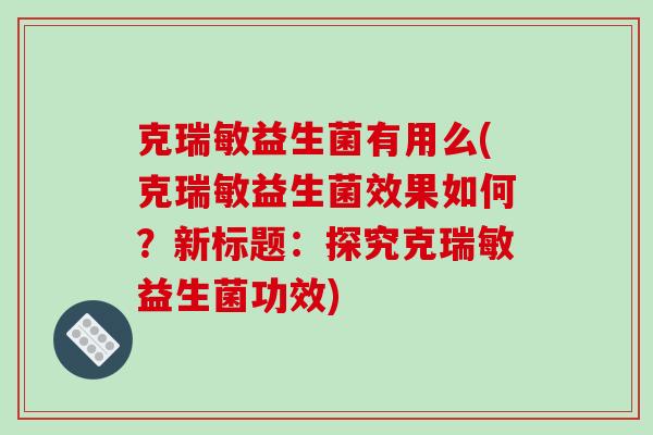 克瑞敏益生菌有用么(克瑞敏益生菌效果如何?新标题:探究克瑞敏益生菌功效) 克瑞敏益生菌有用么(克瑞敏益生菌效果如何?新标题:探究克瑞敏益生菌功效)