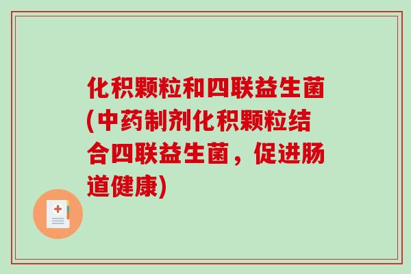 化积颗粒和四联益生菌(中药制剂化积颗粒结合四联益生菌，促进肠道健康)