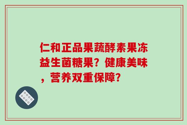 仁和正品果蔬酵素果冻益生菌糖果？健康美味，营养双重保障？