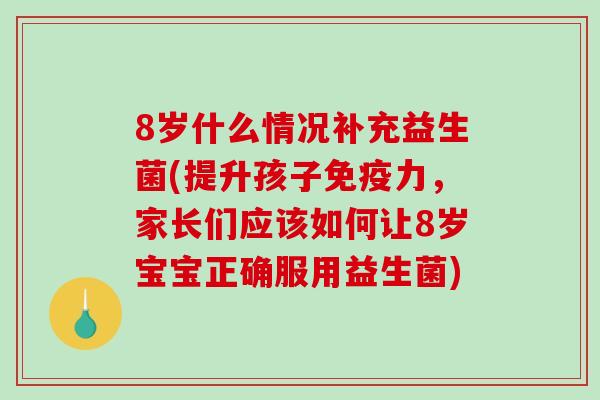 8岁什么情况补充益生菌(提升孩子免疫力，家长们应该如何让8岁宝宝正确服用益生菌)