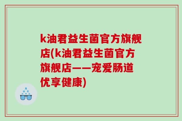 k油君益生菌官方旗舰店(k油君益生菌官方旗舰店——宠爱肠道 优享健康)