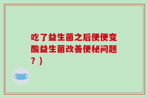 吃了益生菌之后便便变酸益生菌改善便秘问题？)