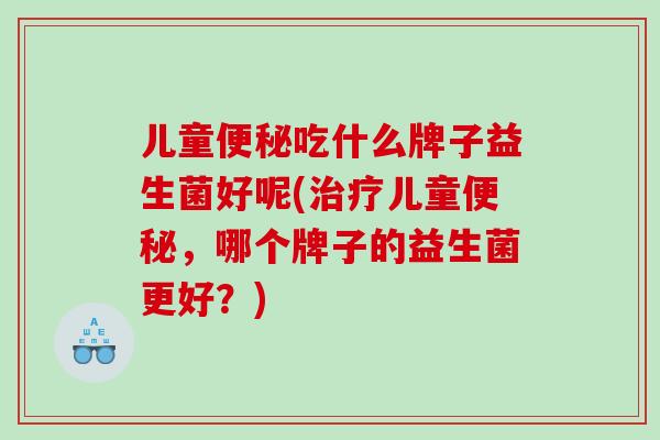 儿童便秘吃什么牌子益生菌好呢(治疗儿童便秘，哪个牌子的益生菌更好？)