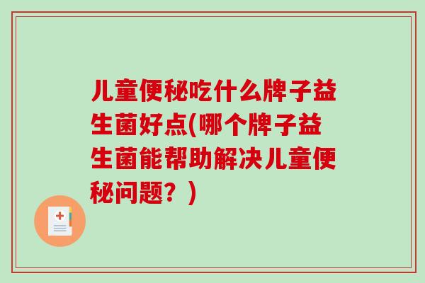 儿童便秘吃什么牌子益生菌好点(哪个牌子益生菌能帮助解决儿童便秘问题？)