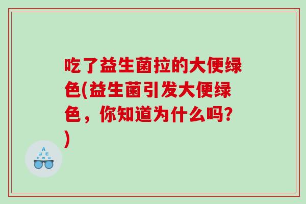 吃了益生菌拉的大便绿色(益生菌引发大便绿色，你知道为什么吗？)