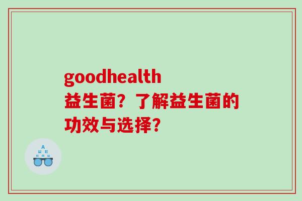 goodhealth益生菌？了解益生菌的功效与选择？