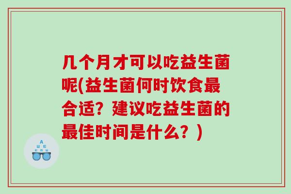 几个月才可以吃益生菌呢(益生菌何时饮食合适?建议吃益生菌的佳时间是什么?) 几个月才可以吃益生菌呢(益生菌何时饮食合适?建议吃益生菌的佳时间是什么?)