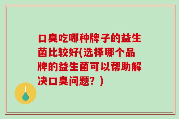 吃哪种牌子的益生菌比较好(选择哪个品牌的益生菌可以帮助解决问题?) 吃哪种牌子的益生菌比较好(选择哪个品牌的益生菌可以帮助解决问题?)