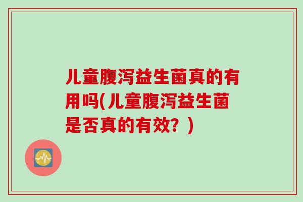 儿童腹泻益生菌真的有用吗(儿童腹泻益生菌是否真的有效？)