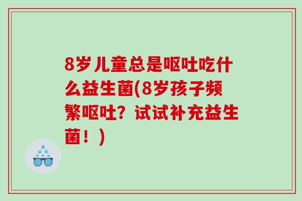 8岁儿童总是呕吐吃什么益生菌(8岁孩子频繁呕吐？试试补充益生菌！)