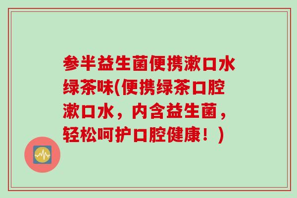 参半益生菌便携漱口水绿茶味(便携绿茶口腔漱口水，内含益生菌，轻松呵护口腔健康！)