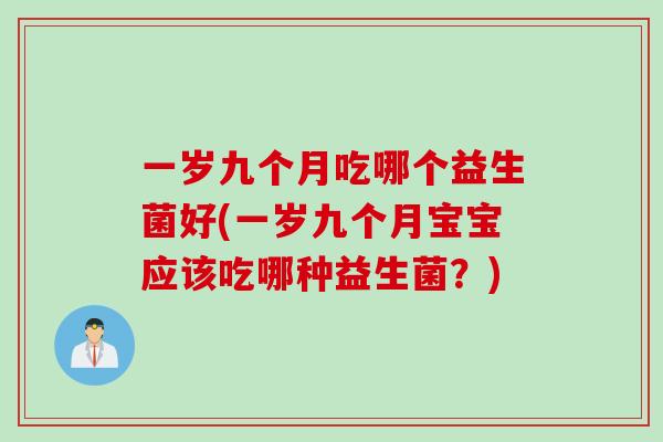 一岁九个月吃哪个益生菌好(一岁九个月宝宝应该吃哪种益生菌？)
