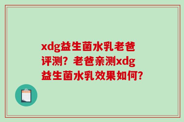 xdg益生菌水乳老爸评测?老爸亲测xdg益生菌水乳效果如何? xdg益生菌水乳老爸评测?老爸亲测xdg益生菌水乳效果如何?