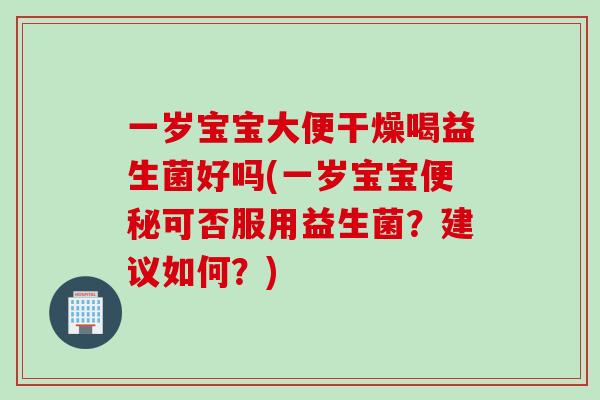一岁宝宝大便干燥喝益生菌好吗(一岁宝宝便秘可否服用益生菌？建议如何？)