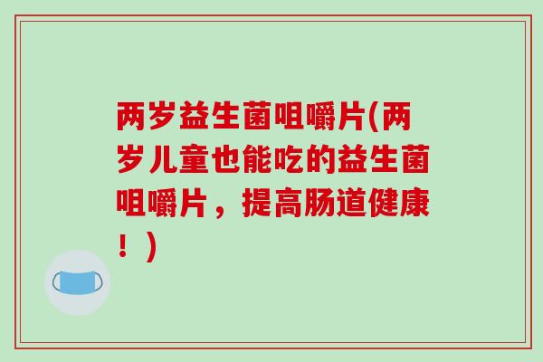 两岁益生菌咀嚼片(两岁儿童也能吃的益生菌咀嚼片，提高肠道健康！)
