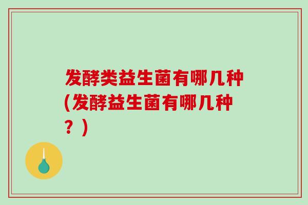 发酵类益生菌有哪几种(发酵益生菌有哪几种？)