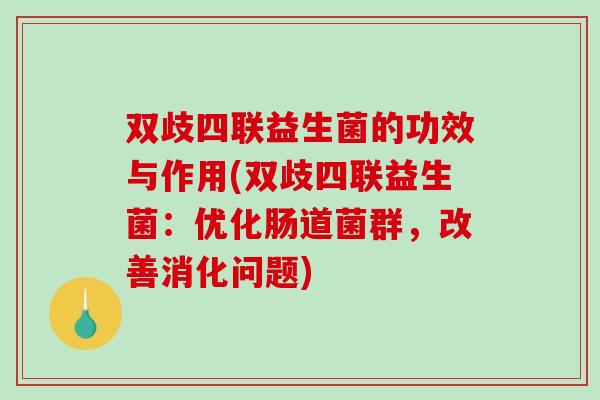 双歧四联益生菌的功效与作用(双歧四联益生菌：优化肠道菌群，改善消化问题)