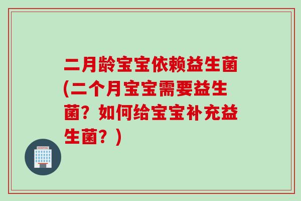 二月龄宝宝依赖益生菌(二个月宝宝需要益生菌？如何给宝宝补充益生菌？)
