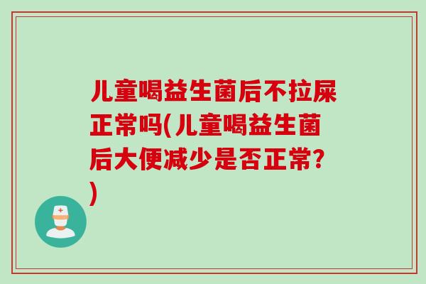 儿童喝益生菌后不拉屎正常吗(儿童喝益生菌后大便减少是否正常？)