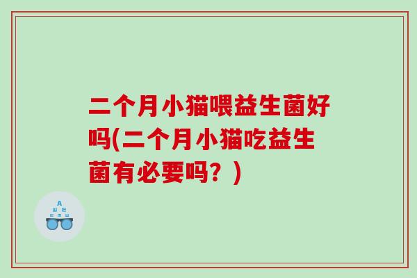 二个月小猫喂益生菌好吗(二个月小猫吃益生菌有必要吗？)