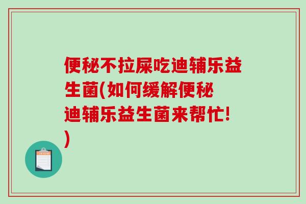 便秘不拉屎吃迪辅乐益生菌(如何缓解便秘 迪辅乐益生菌来帮忙!)