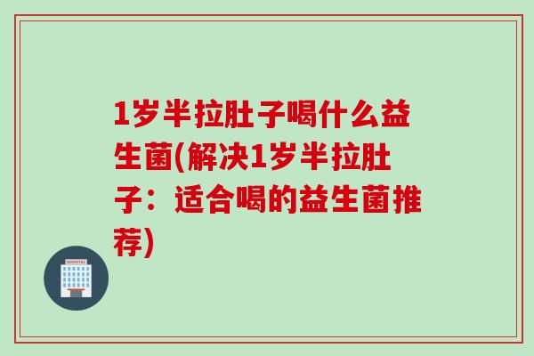 1岁半拉肚子喝什么益生菌(解决1岁半拉肚子：适合喝的益生菌推荐)
