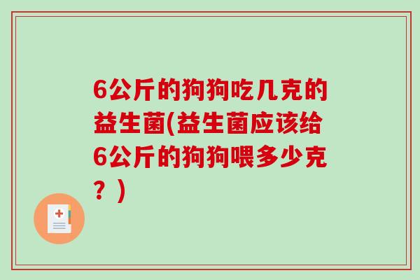 6公斤的狗狗吃几克的益生菌(益生菌应该给6公斤的狗狗喂多少克？)