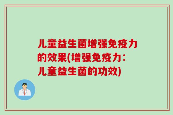儿童益生菌增强免疫力的效果(增强免疫力：儿童益生菌的功效)