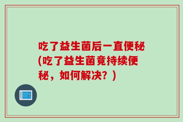 吃了益生菌后一直便秘(吃了益生菌竟持续便秘，如何解决？)